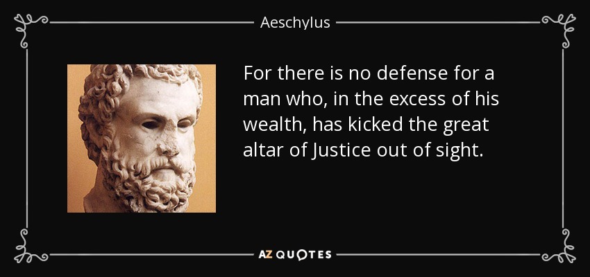 For there is no defense for a man who, in the excess of his wealth, has kicked the great altar of Justice out of sight. - Aeschylus