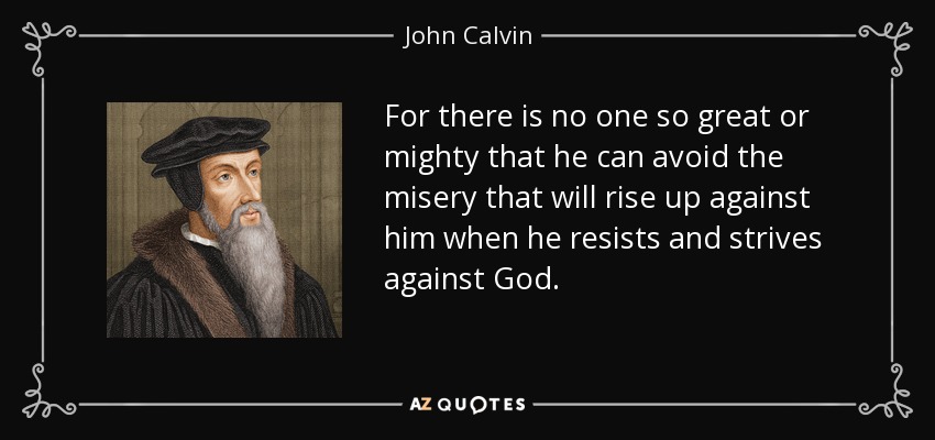 For there is no one so great or mighty that he can avoid the misery that will rise up against him when he resists and strives against God. - John Calvin