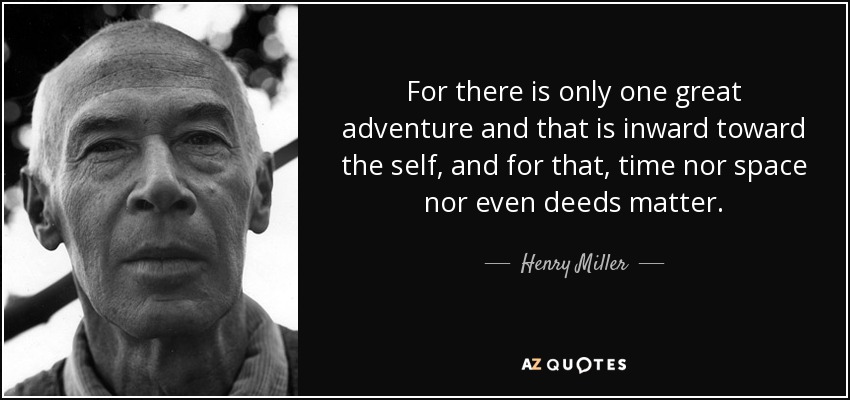 For there is only one great adventure and that is inward toward the self, and for that, time nor space nor even deeds matter. - Henry Miller
