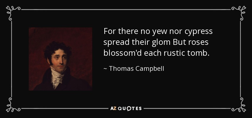 For there no yew nor cypress spread their glom But roses blossom'd each rustic tomb. - Thomas Campbell