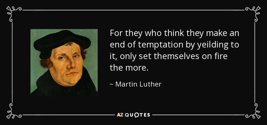 For they who think they make an end of temptation by yeilding to it, only set themselves on fire the more. - Martin Luther