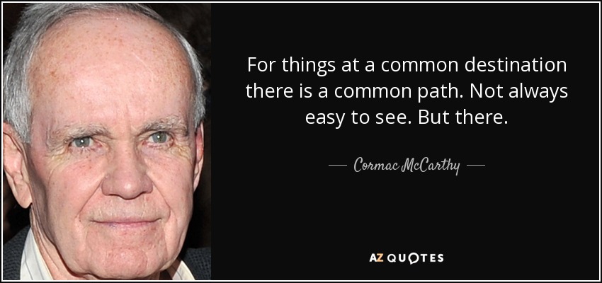 For things at a common destination there is a common path. Not always easy to see. But there. - Cormac McCarthy