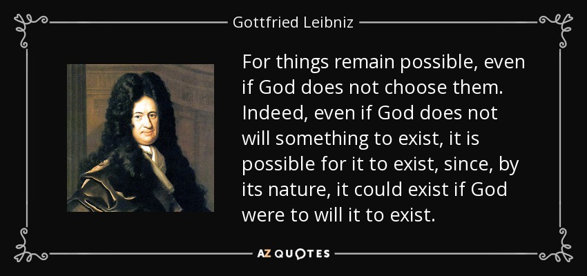 For things remain possible, even if God does not choose them. Indeed, even if God does not will something to exist, it is possible for it to exist, since, by its nature, it could exist if God were to will it to exist. - Gottfried Leibniz