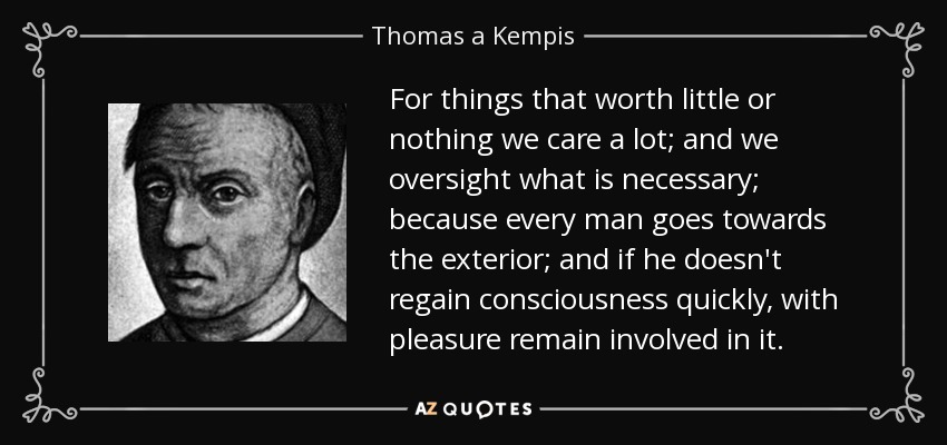 For things that worth little or nothing we care a lot; and we oversight what is necessary; because every man goes towards the exterior; and if he doesn't regain consciousness quickly, with pleasure remain involved in it. - Thomas a Kempis