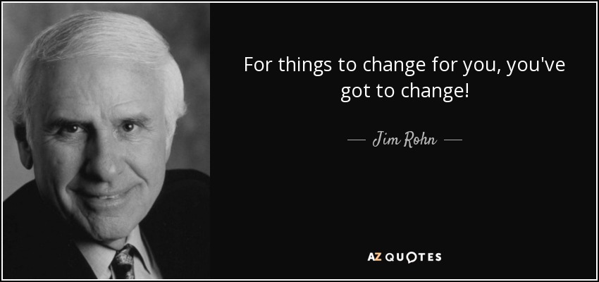 For things to change for you, you've got to change! - Jim Rohn