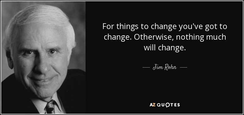 For things to change you've got to change. Otherwise, nothing much will change. - Jim Rohn