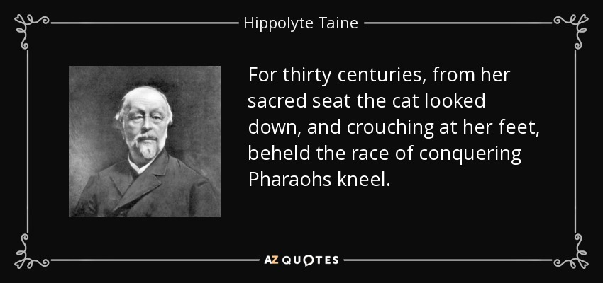 For thirty centuries, from her sacred seat the cat looked down, and crouching at her feet, beheld the race of conquering Pharaohs kneel. - Hippolyte Taine
