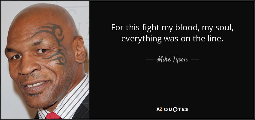 For this fight my blood, my soul, everything was on the line. - Mike Tyson