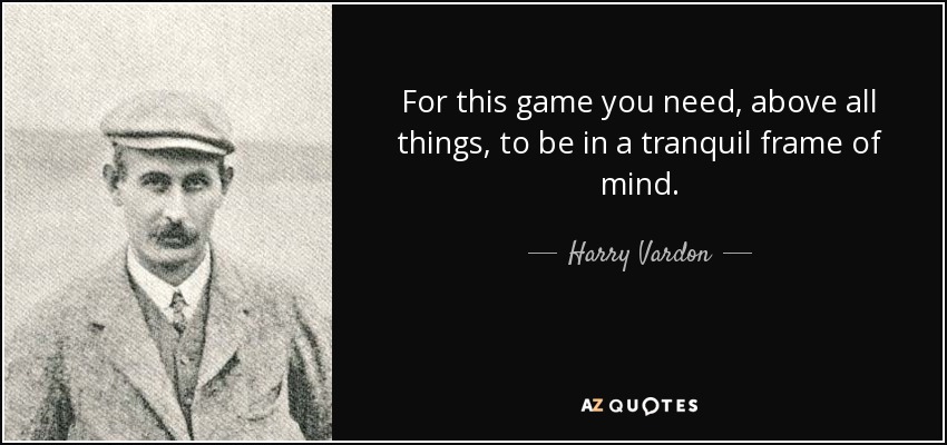 For this game you need, above all things, to be in a tranquil frame of mind. - Harry Vardon