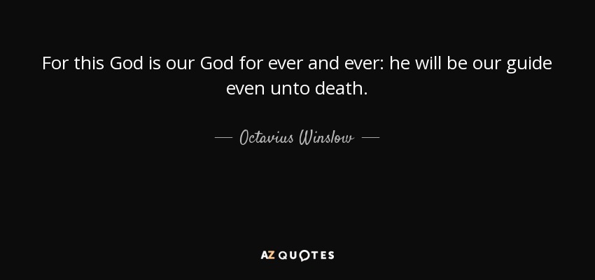 For this God is our God for ever and ever: he will be our guide even unto death. - Octavius Winslow