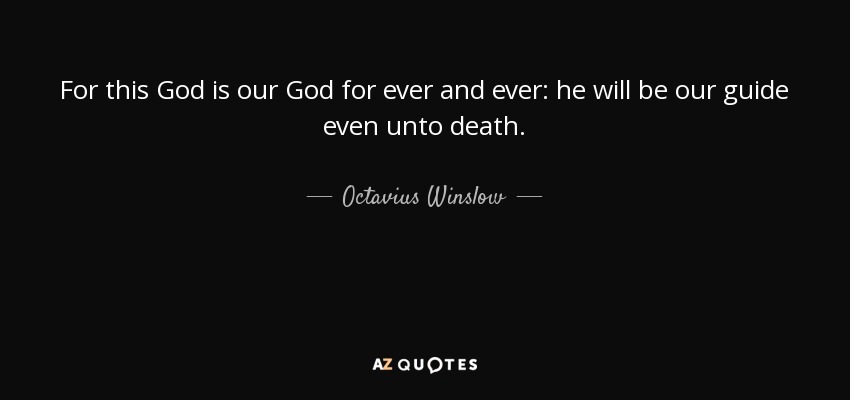 For this God is our God for ever and ever: he will be our guide even unto death. - Octavius Winslow