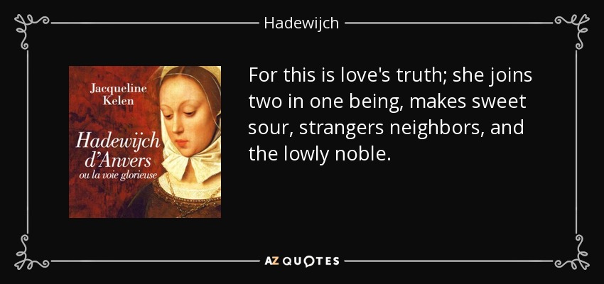 For this is love's truth; she joins two in one being, makes sweet sour, strangers neighbors, and the lowly noble. - Hadewijch