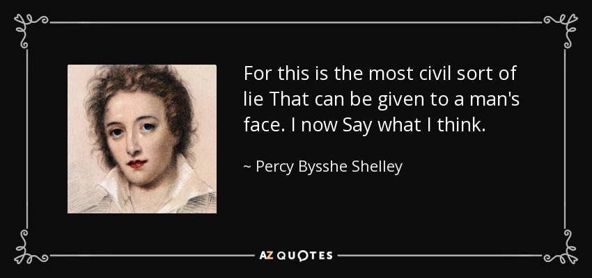 For this is the most civil sort of lie That can be given to a man's face. I now Say what I think. - Percy Bysshe Shelley