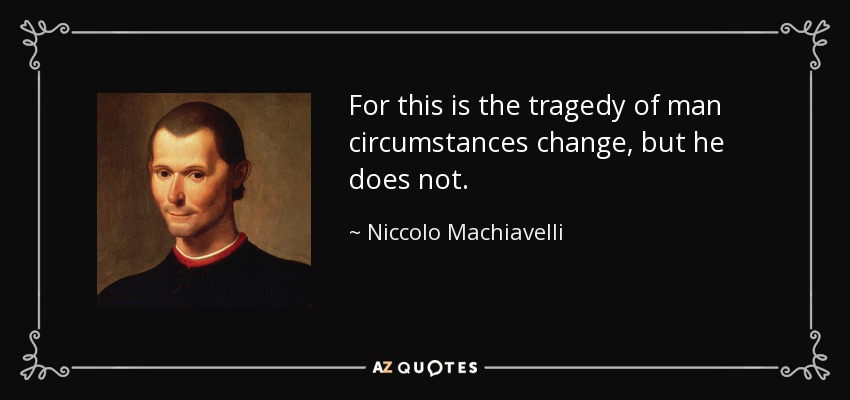 For this is the tragedy of man circumstances change, but he does not. - Niccolo Machiavelli