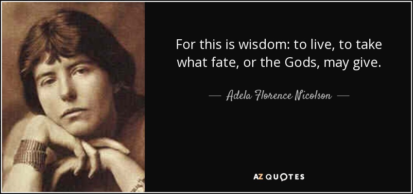 For this is wisdom: to live, to take what fate, or the Gods, may give. - Adela Florence Nicolson