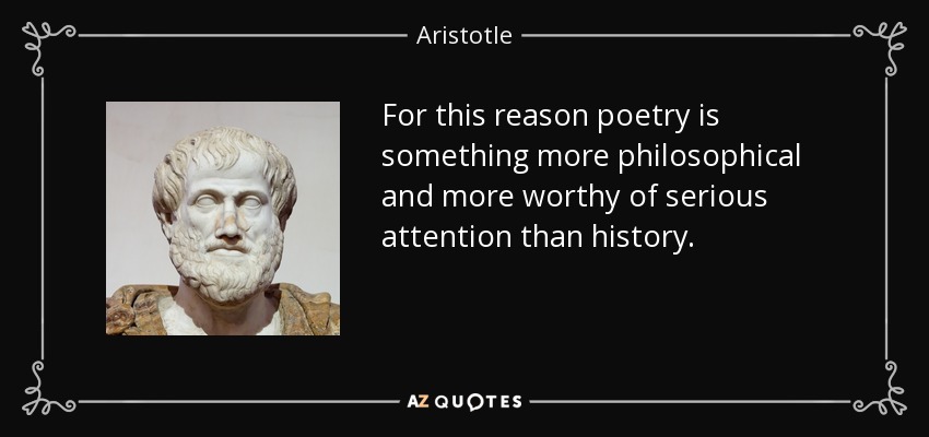 For this reason poetry is something more philosophical and more worthy of serious attention than history. - Aristotle