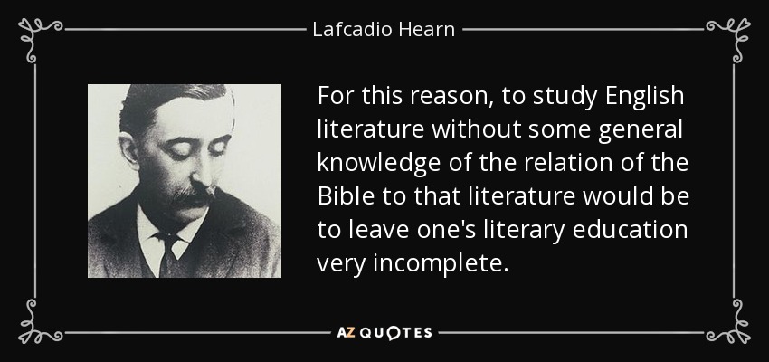 For this reason, to study English literature without some general knowledge of the relation of the Bible to that literature would be to leave one's literary education very incomplete. - Lafcadio Hearn