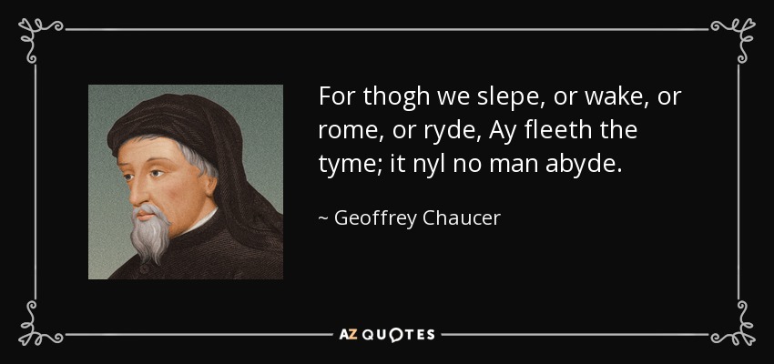 For thogh we slepe, or wake, or rome, or ryde, Ay fleeth the tyme; it nyl no man abyde. - Geoffrey Chaucer
