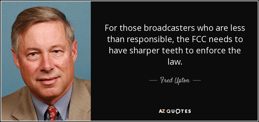 For those broadcasters who are less than responsible, the FCC needs to have sharper teeth to enforce the law. - Fred Upton