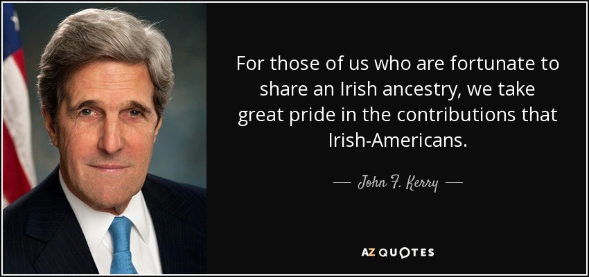 For those of us who are fortunate to share an Irish ancestry, we take great pride in the contributions that Irish-Americans. - John F. Kerry