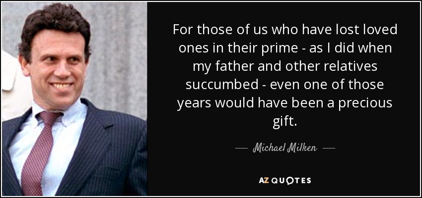 For those of us who have lost loved ones in their prime - as I did when my father and other relatives succumbed - even one of those years would have been a precious gift. - Michael Milken