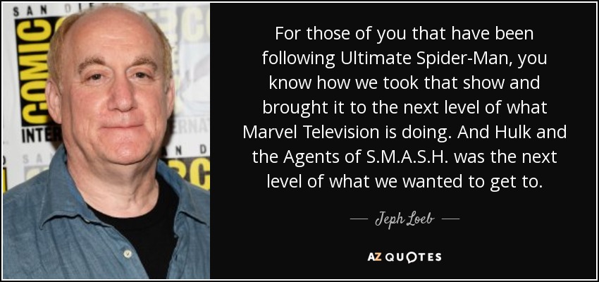 For those of you that have been following Ultimate Spider-Man, you know how we took that show and brought it to the next level of what Marvel Television is doing. And Hulk and the Agents of S.M.A.S.H. was the next level of what we wanted to get to. - Jeph Loeb