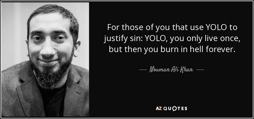 For those of you that use YOLO to justify sin: YOLO, you only live once, but then you burn in hell forever. - Nouman Ali Khan
