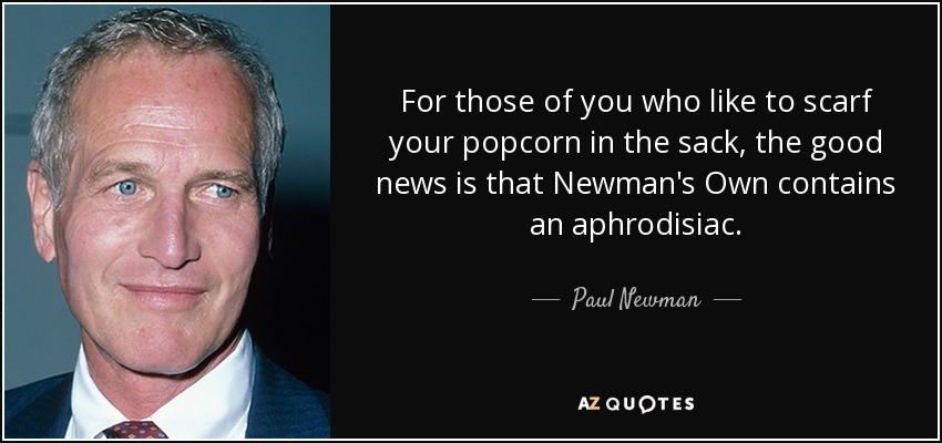 For those of you who like to scarf your popcorn in the sack, the good news is that Newman's Own contains an aphrodisiac. - Paul Newman