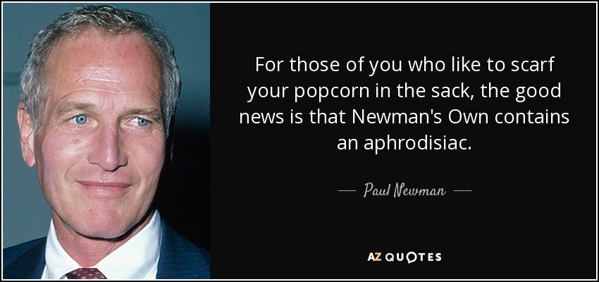 For those of you who like to scarf your popcorn in the sack, the good news is that Newman's Own contains an aphrodisiac. - Paul Newman