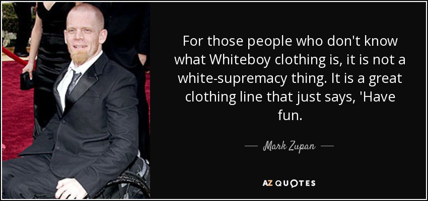 For those people who don't know what Whiteboy clothing is, it is not a white-supremacy thing. It is a great clothing line that just says, 'Have fun. - Mark Zupan