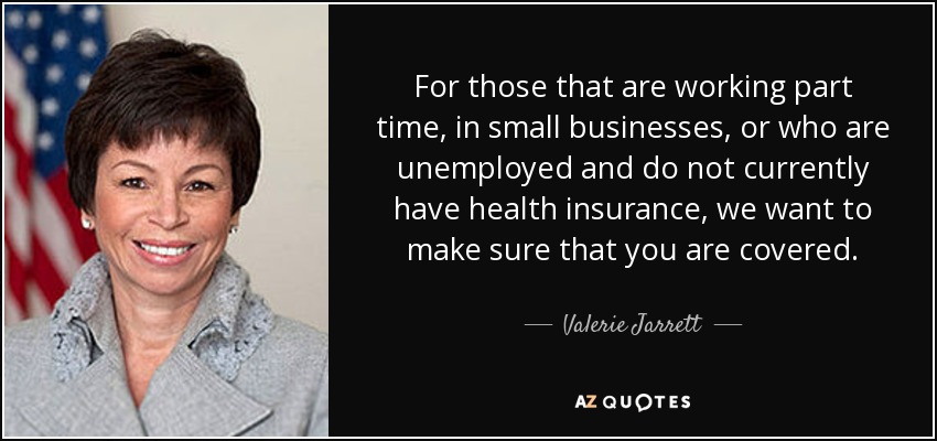 For those that are working part time, in small businesses, or who are unemployed and do not currently have health insurance, we want to make sure that you are covered. - Valerie Jarrett