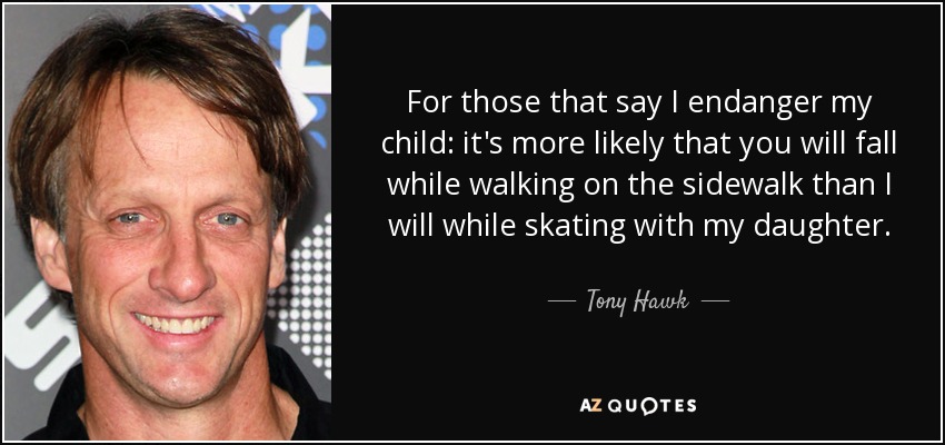 For those that say I endanger my child: it's more likely that you will fall while walking on the sidewalk than I will while skating with my daughter. - Tony Hawk