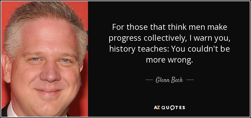 For those that think men make progress collectively, I warn you, history teaches: You couldn't be more wrong. - Glenn Beck