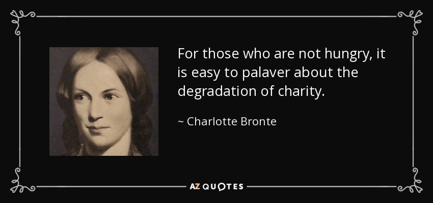 For those who are not hungry, it is easy to palaver about the degradation of charity. - Charlotte Bronte