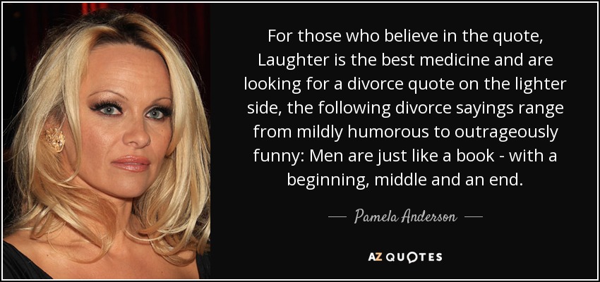 For those who believe in the quote, Laughter is the best medicine and are looking for a divorce quote on the lighter side, the following divorce sayings range from mildly humorous to outrageously funny: Men are just like a book - with a beginning, middle and an end. - Pamela Anderson