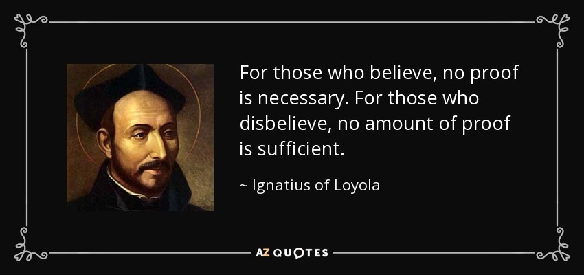 For those who believe, no proof is necessary. For those who disbelieve, no amount of proof is sufficient. - Ignatius of Loyola