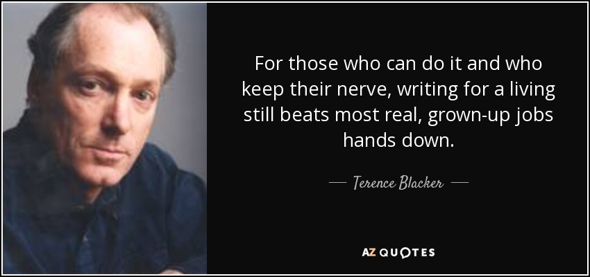 For those who can do it and who keep their nerve, writing for a living still beats most real, grown-up jobs hands down. - Terence Blacker