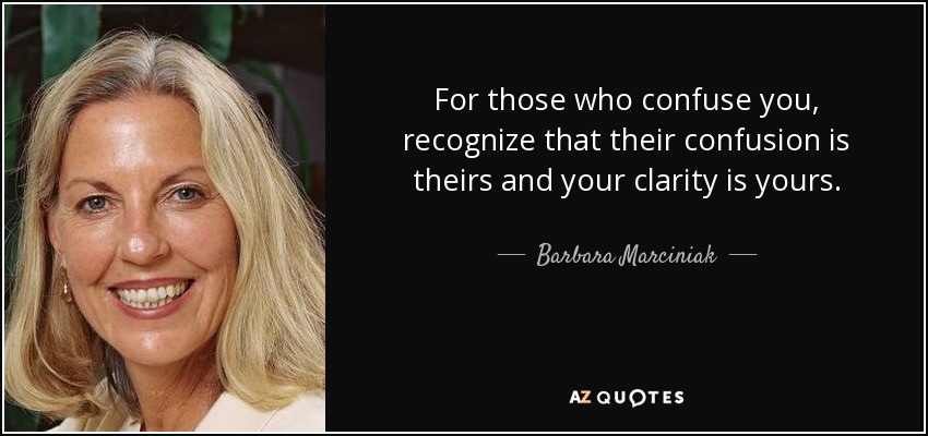 For those who confuse you, recognize that their confusion is theirs and your clarity is yours. - Barbara Marciniak