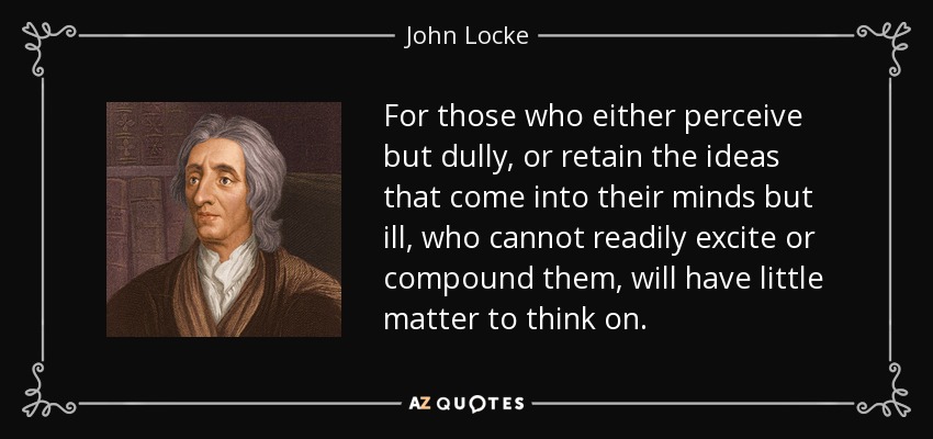 For those who either perceive but dully, or retain the ideas that come into their minds but ill, who cannot readily excite or compound them, will have little matter to think on. - John Locke