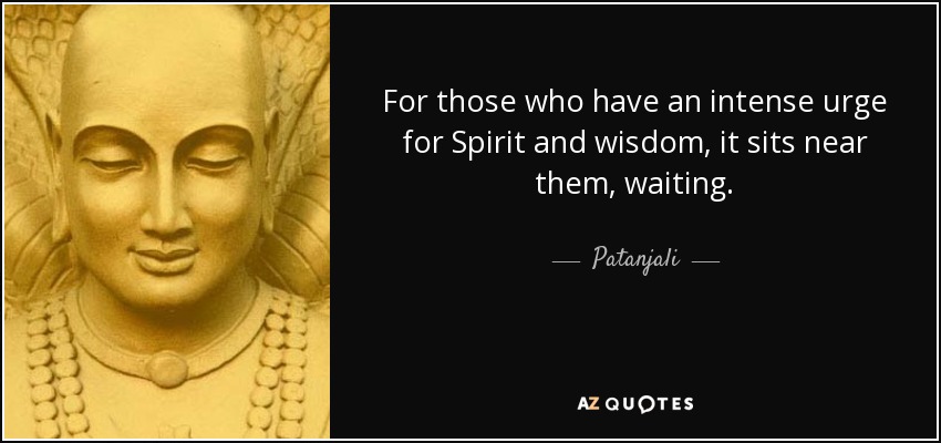 For those who have an intense urge for Spirit and wisdom, it sits near them, waiting. - Patanjali