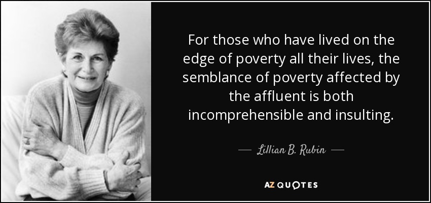 For those who have lived on the edge of poverty all their lives, the semblance of poverty affected by the affluent is both incomprehensible and insulting. - Lillian B. Rubin