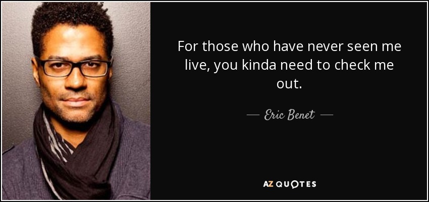 For those who have never seen me live, you kinda need to check me out. - Eric Benet