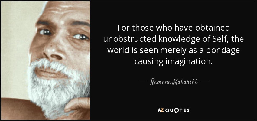 For those who have obtained unobstructed knowledge of Self, the world is seen merely as a bondage causing imagination. - Ramana Maharshi