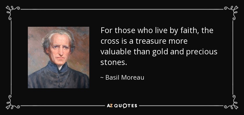 For those who live by faith, the cross is a treasure more valuable than gold and precious stones. - Basil Moreau