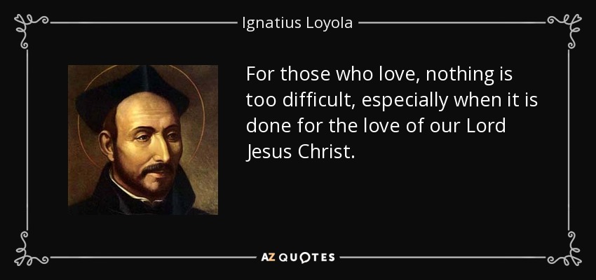For those who love, nothing is too difficult, especially when it is done for the love of our Lord Jesus Christ. - Ignatius of Loyola