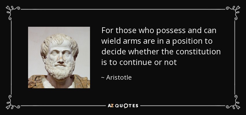 For those who possess and can wield arms are in a position to decide whether the constitution is to continue or not - Aristotle