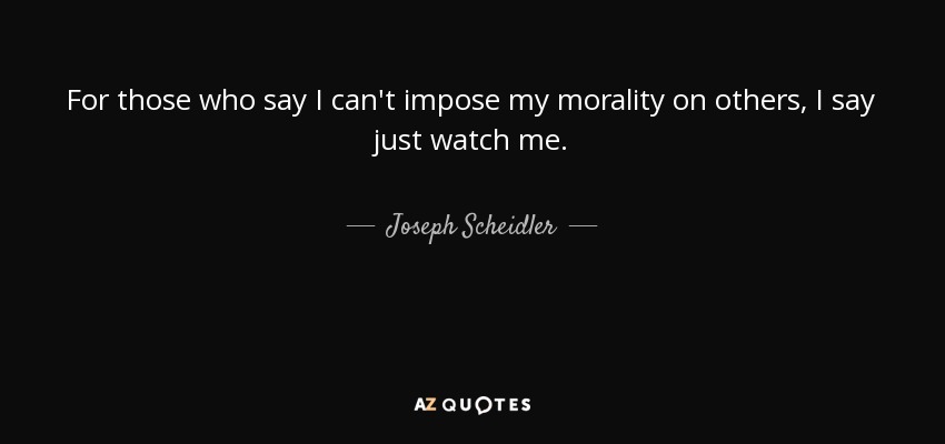For those who say I can't impose my morality on others, I say just watch me. - Joseph Scheidler