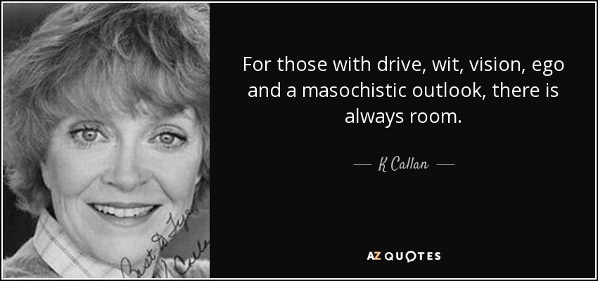 For those with drive, wit, vision, ego and a masochistic outlook, there is always room. - K Callan