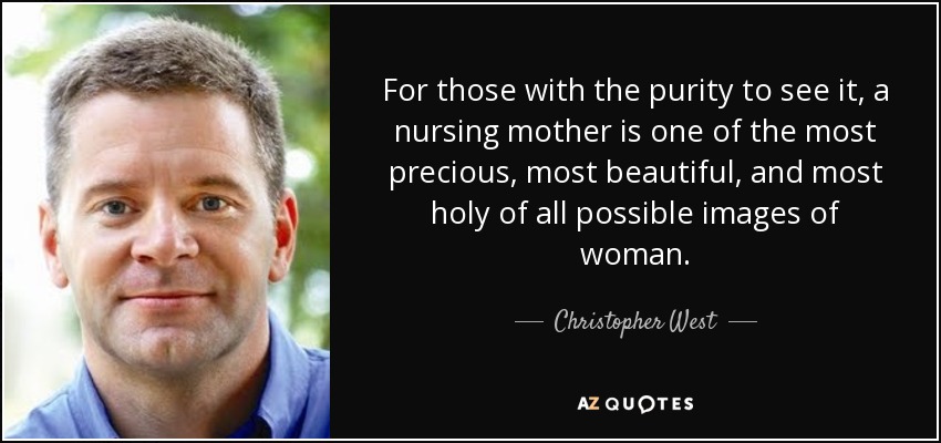 For those with the purity to see it, a nursing mother is one of the most precious, most beautiful, and most holy of all possible images of woman. - Christopher West