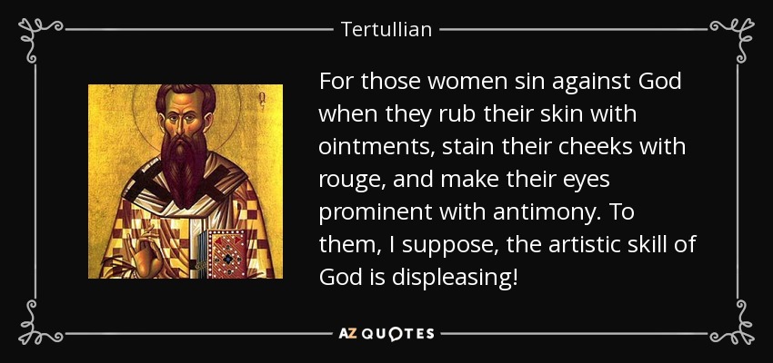 For those women sin against God when they rub their skin with ointments, stain their cheeks with rouge, and make their eyes prominent with antimony. To them, I suppose, the artistic skill of God is displeasing! - Tertullian